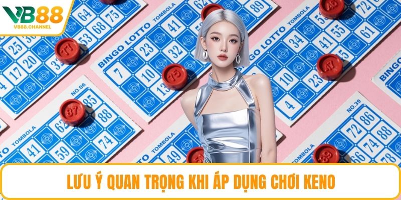 Lưu ý quan trọng khi áp dụng chơi Keno